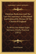 Christian Perfection And The Law Of Conscience As Elucidated And Enforced By Divines Of The Church Of England: To Which Are Added Eight Sermons, Chiefly Practical (1872)