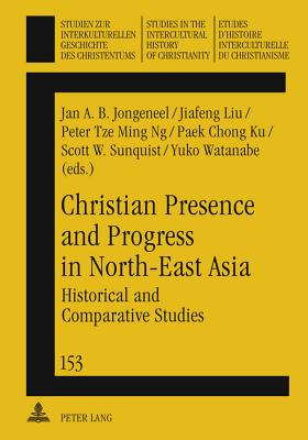 Christian Presence and Progress in North-East Asia: Historical and Comparative Studies - Jongeneel, Jan A.B. (Editor), and Liu, Jiafeng (Editor), and Ng, Peter Tze Ming (Editor)