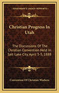 Christian Progress in Utah: The Discussions of the Christian Convention Held in Salt Lake City, April 3-5, 1888