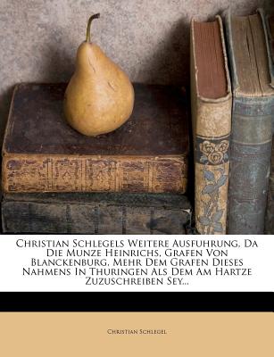 Christian Schlegels Weitere Ausfuhrung, Da Die Munze Heinrichs, Grafen Von Blanckenburg, Mehr Dem Grafen Dieses Nahmens in Thuringen ALS Dem Am Hartze Zuzuschreiben Sey... - Schlegel, Christian