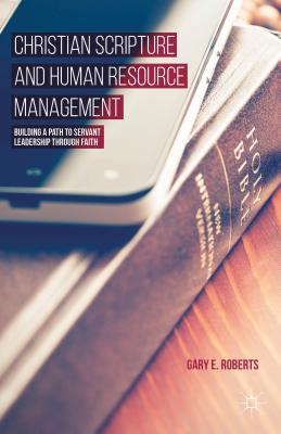 Christian Scripture and Human Resource Management: Building a Path to Servant Leadership Through Faith - Roberts, G