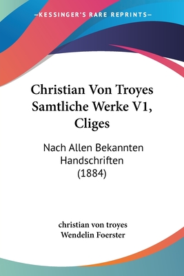 Christian Von Troyes Samtliche Werke V1, Cliges: Nach Allen Bekannten Handschriften (1884) - Troyes, Christian Von, and Foerster, Wendelin (Editor)