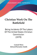 Christian Work On The Battlefield: Being Incidents Of The Labors Of The United States Christian Commission (1870)