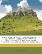 Christiani Thomasii ... Tractatio Iuridica De Tortura Ex Foris Christianorum Proscribenda