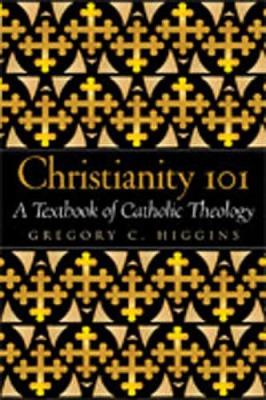 Christianity 101: A Textbook of Catholic Theology - Higgins, Gregory C