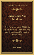 Christianity and Idealism: The Christian Ideal of Life in Its Relations to the Greek and Jewish Ideals and to Modern Philosophy