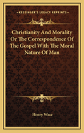 Christianity and Morality or the Correspondence of the Gospel with the Moral Nature of Man