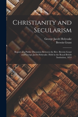 Christianity and Secularism: Report of a Public Discussion Between the Rev. Brewin Grant and George Jacob Holyoake. Held in the Royal British Institution, 1853 - Holyoake, George Jacob, and Grant, Brewin