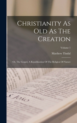 Christianity As Old As The Creation: Or, The Gospel, A Republication Of The Religion Of Nature; Volume 1 - Tindal, Matthew