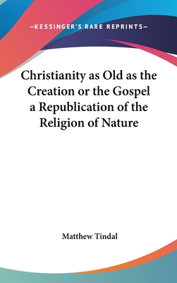 Christianity as Old as the Creation or the Gospel a Republication of the Religion of Nature - Tindal, Matthew