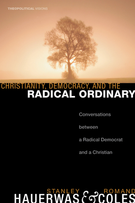 Christianity, Democracy, and the Radical Ordinary: Conversations Between a Radical Democrat and a Christian - Hauerwas, Stanley, Dr., and Coles, Romand