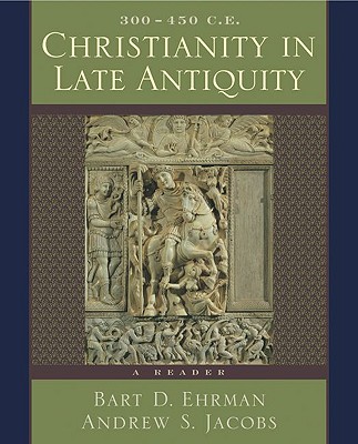 Christianity in Late Antiquity, 300-450 C.E.: A Reader - Ehrman, Bart D (Editor), and Jacobs, Andrew S (Editor)