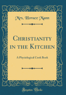 Christianity in the Kitchen: A Physiological Cook Book (Classic Reprint)