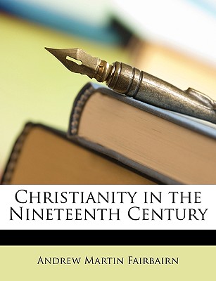 Christianity in the Nineteenth Century - Fairbairn, Andrew Martin