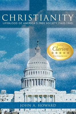 Christianity: Lifeblood of America's Free Society (1620-1945) - Howard, John A