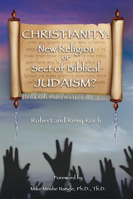 Christianity: New Religion or Sect of Biblical JUDAISM? - Koch, Remy, and Koch, Robert