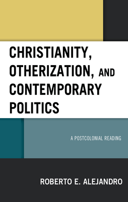 Christianity, Otherization, and Contemporary Politics: A Postcolonial Reading - Alejandro, Roberto E.
