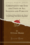 Christianity the End and Unity of All Sciences and Pursuits: An Address Delivered Before the Alumni of Yale College, New Haven, September (Classic Reprint)