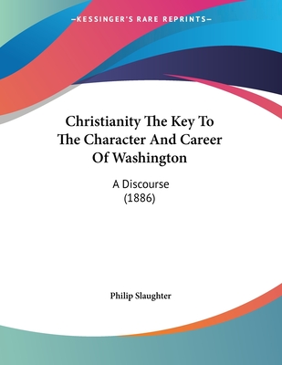 Christianity The Key To The Character And Career Of Washington: A Discourse (1886) - Slaughter, Philip