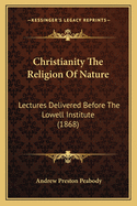 Christianity The Religion Of Nature: Lectures Delivered Before The Lowell Institute (1868)