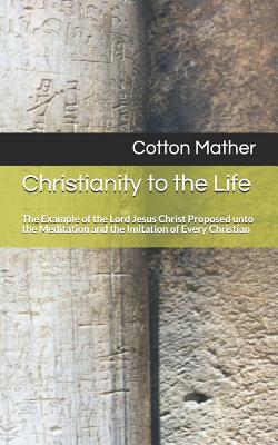 Christianity to the Life: The Example of the Lord Jesus Christ Proposed Unto the Meditation and the Imitation of Every Christian - Smith, David B (Editor), and Mather, Cotton