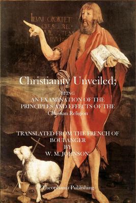 Christianity Unveiled: Being and Examination of the Principles and Effects of the Christian Religion - Johnson, W M