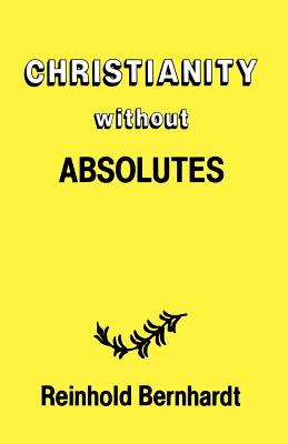 Christianity Without Absolutes - Bernhardt, Reinhold