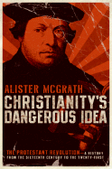 Christianity's Dangerous Idea: The Protestant Revolution: A History from the Sixteenth Century to the Twenty-First - McGrath, Alister