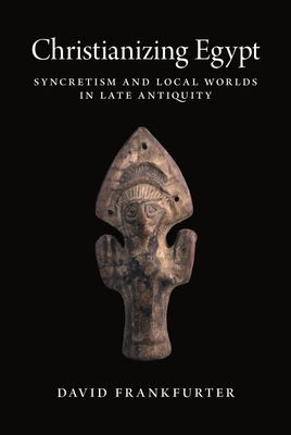 Christianizing Egypt: Syncretism and Local Worlds in Late Antiquity - Frankfurter, David