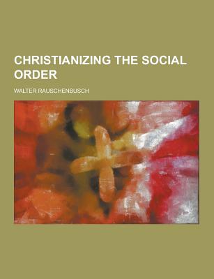 Christianizing the Social Order - Rauschenbusch, Walter
