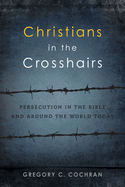 Christians in the Crosshairs: Persecution in the Bible and Around the World Today