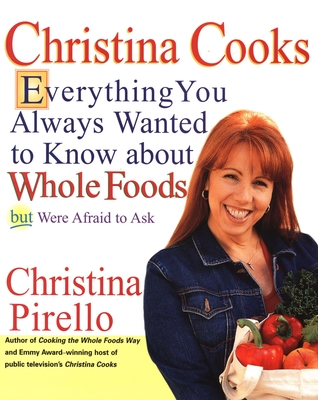 Christina Cooks: Everything You Always Wanted to Know about Whole Foods But Were Afraid to Ask: A Cookbook - Pirello, Christina