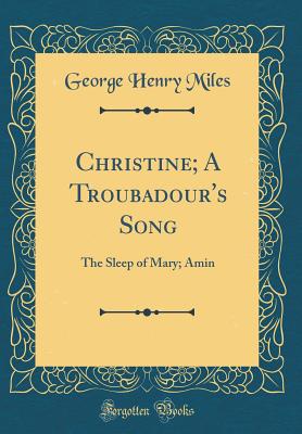 Christine; A Troubadour's Song: The Sleep of Mary; Amin (Classic Reprint) - Miles, George Henry