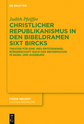 Christlicher Republikanismus in Den Bibeldramen Sixt Bircks: Theater Fr Eine 'Neu Entstehende' Brgerschaft Nach Der Reformation in Basel Und Augsburg - Pfeiffer, Judith