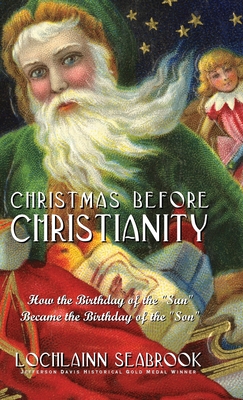 Christmas Before Christianity: How the Birthday of the "Sun" Became the Birthday of the "Son" - Seabrook, Lochlainn