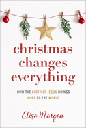 Christmas Changes Everything: How the Birth of Jesus Brings Hope to the World (a Biblical Character Study of Everyone Involved in the Nativity with Practical Application for Today)