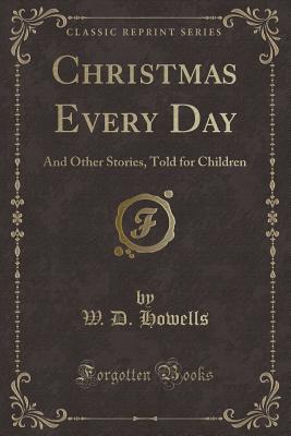 Christmas Every Day: And Other Stories, Told for Children (Classic Reprint) - Howells, W D