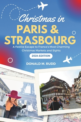 Christmas in Paris and Strasbourg 2024: A Festive Escape to France's Most Charming Christmas Markets and Sights - Rudd, Donald M