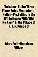 Christmas Under Three Flags: Being Memories of Holiday Festivities in the White House with Old Hickory, in the Palace of H. R. H. Prince of Prussia, Afterwards Emperor William I, and at the Alamo with the Alcalde's Daughter