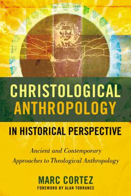 Christological Anthropology in Historical Perspective: Ancient and Contemporary Approaches to Theological Anthropology - Cortez, Marc