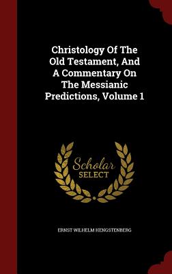 Christology Of The Old Testament, And A Commentary On The Messianic Predictions, Volume 1 - Hengstenberg, Ernst Wilhelm