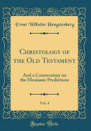 Christology of the Old Testament, Vol. 4: And a Commentary on the Messianic Predictions (Classic Reprint)