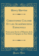 Christophe Colomb Et Les Acad?miciens Espagnols: Notes Pour Servir ? L'Histoire de la Science En Espagne Au Xixe Si?cle (Classic Reprint)