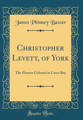 Christopher Levett, of York: The Pioneer Colonist in Casco Bay (Classic Reprint) - Baxter, James Phinney