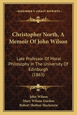 Christopher North, a Memoir of John Wilson: Late Professor of Moral Philosophy in the University of Edinburgh (1863) - Wilson, John, and Gordon, Mary Wilson (Editor), and MacKenzie, Robert Shelton (Introduction by)