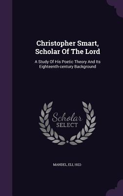 Christopher Smart, Scholar Of The Lord: A Study Of His Poetic Theory And Its Eighteenth-century Background - 1922-, Mandel Eli