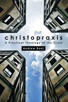 Christopraxis: A Practical Theology of the Cross - Root, Andrew, Dr.