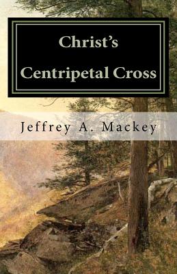 Christ's Centripetal Cross: A Pastoral Theology of Crucifixion - Mackey, Jeffrey a