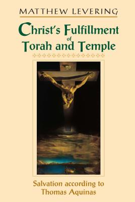 Christ's Fulfillment of Torah and Temple: Salvation according to Thomas Aquinas - Levering, Matthew