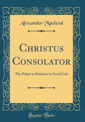Christus Consolator: The Pulpit in Relation to Social Life (Classic Reprint) - MacLeod, Alexander